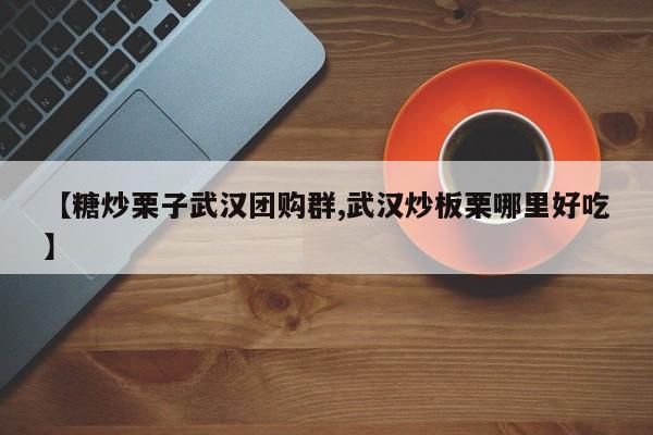 【糖炒栗子武汉团购群,武汉炒板栗哪里好吃】
