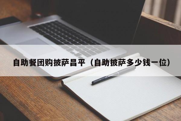自助餐团购披萨昌平（自助披萨多少钱一位）