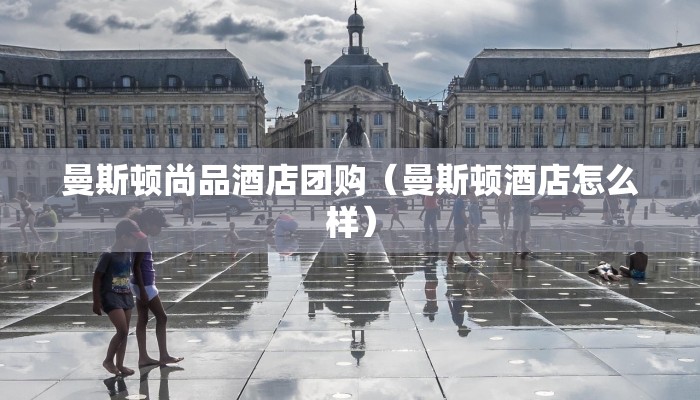 曼斯顿尚品酒店团购（曼斯顿酒店怎么样）