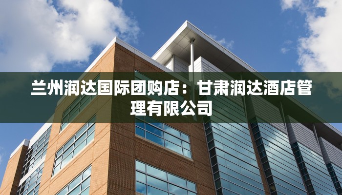 兰州润达国际团购店：甘肃润达酒店管理有限公司