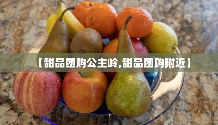 【甜品团购公主岭,甜品团购附近】