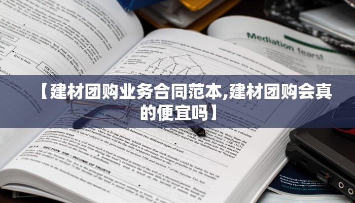 【建材团购业务合同范本,建材团购会真的便宜吗】