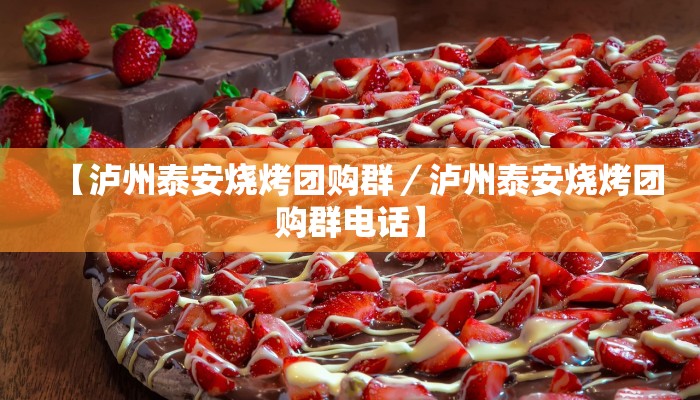 【泸州泰安烧烤团购群／泸州泰安烧烤团购群电话】