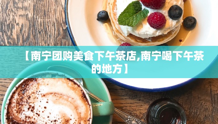 【南宁团购美食下午茶店,南宁喝下午茶的地方】