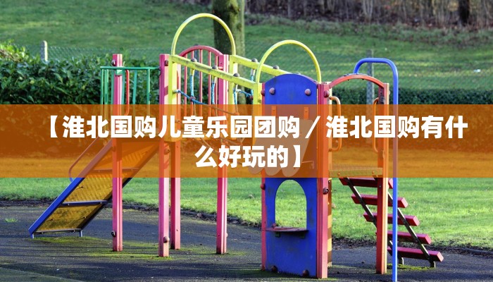 【淮北国购儿童乐园团购／淮北国购有什么好玩的】